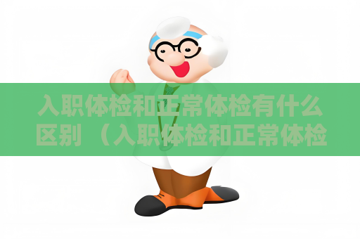 入職體檢和正常體檢有什么區別 （入職體檢和正常體檢的區別）