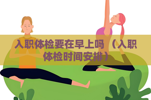 入職體檢要在早上嗎 （入職體檢時(shí)間安排）