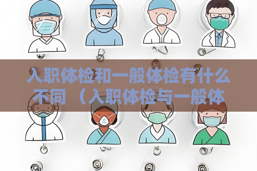 入職體檢和一般體檢有什么不同 （入職體檢與一般體檢的差異）