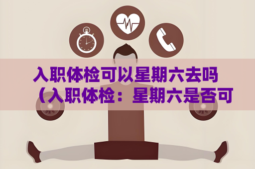 入職體檢可以星期六去嗎 （入職體檢：星期六是否可行？）
