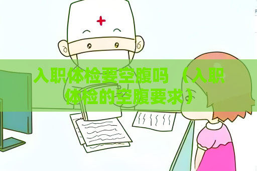入職體檢要空腹嗎 （入職體檢的空腹要求）