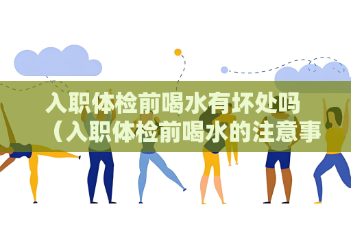 入職體檢前喝水有壞處嗎 （入職體檢前喝水的注意事項）