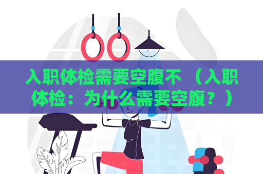 入職體檢需要空腹不 （入職體檢：為什么需要空腹？）