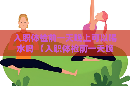 入職體檢前一天晚上可以喝水嗎 （入職體檢前一天晚上的注意事項）
