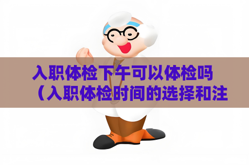 入職體檢下午可以體檢嗎 （入職體檢時間的選擇和注意事項）