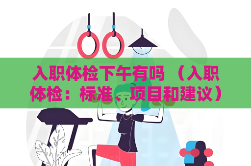 入職體檢下午有嗎 （入職體檢：標準、項目和建議）
