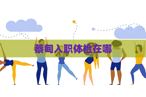 蔡甸入職體檢在哪