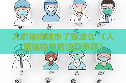 入職體檢喝水了要緊么 （入職體檢前的注意事項）