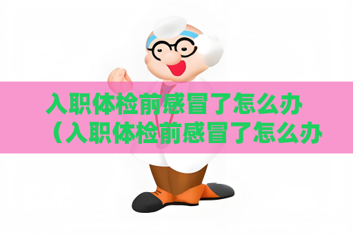 入職體檢前感冒了怎么辦 （入職體檢前感冒了怎么辦）