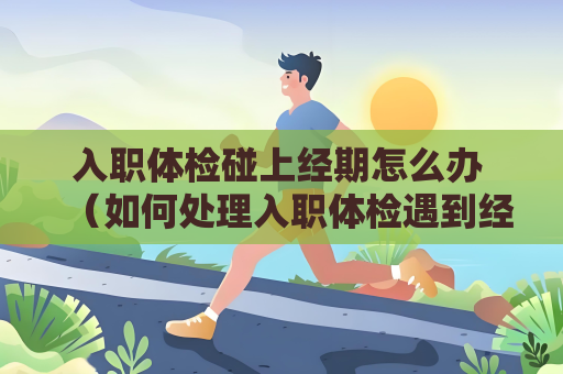 入職體檢碰上經期怎么辦 （如何處理入職體檢遇到經期問題）