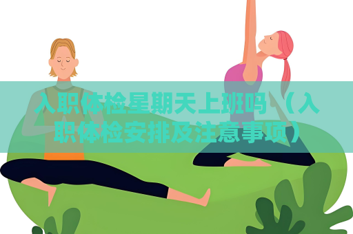 入職體檢星期天上班嗎 （入職體檢安排及注意事項）