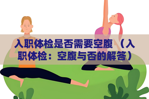 入職體檢是否需要空腹 （入職體檢：空腹與否的解答）
