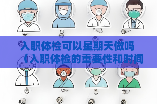 入職體檢可以星期天做嗎 （入職體檢的重要性和時間安排）