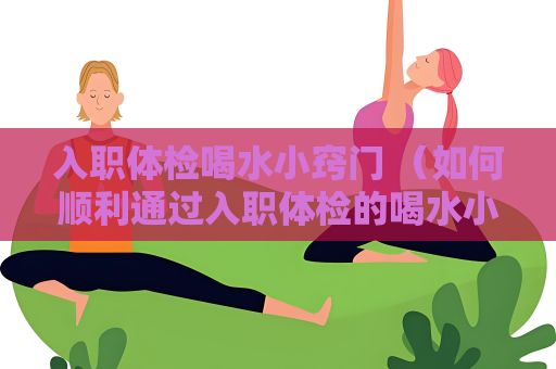 入職體檢喝水小竅門 （如何順利通過入職體檢的喝水小竅門）