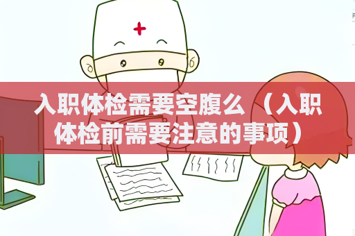 入職體檢需要空腹么 （入職體檢前需要注意的事項）