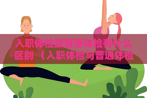 入職體檢跟普通體檢有什么區(qū)別 （入職體檢與普通體檢的區(qū)別）