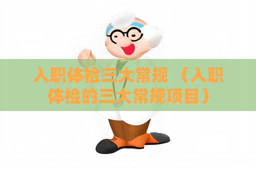 入職體檢三大常規 （入職體檢的三大常規項目）