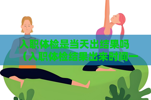 入職體檢是當天出結果嗎 （入職體檢結果出來時間一般需要2-3個工作日）