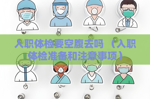 入職體檢要空腹去嗎 （入職體檢準備和注意事項）