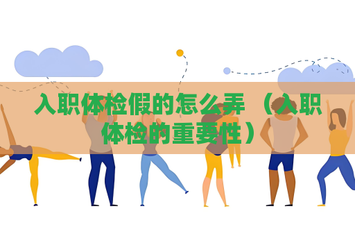 入職體檢假的怎么弄 （入職體檢的重要性）