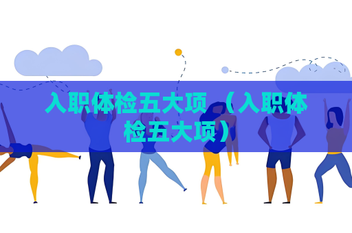 入職體檢五大項(xiàng) （入職體檢五大項(xiàng)）