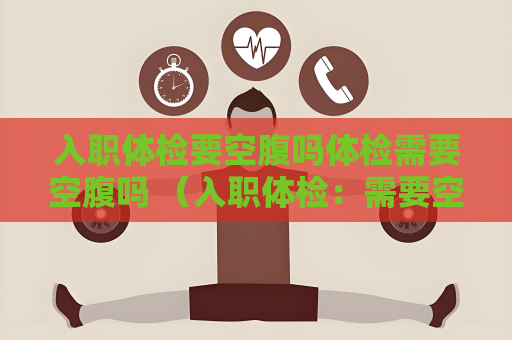 入職體檢要空腹嗎體檢需要空腹嗎 （入職體檢：需要空腹還是不需要？）