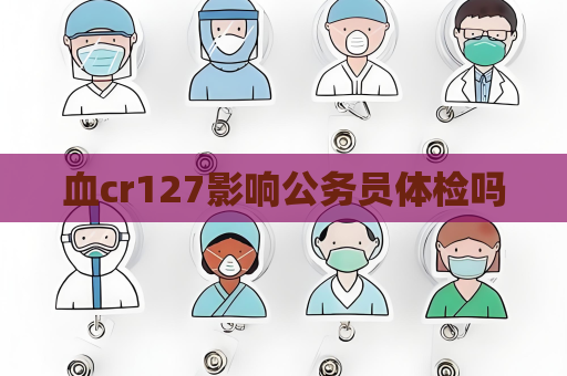 血cr127影響公務員體檢嗎