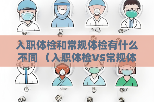 入職體檢和常規體檢有什么不同 （入職體檢VS常規體檢）
