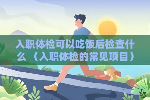 入職體檢可以吃飯后檢查什么 （入職體檢的常見項目）