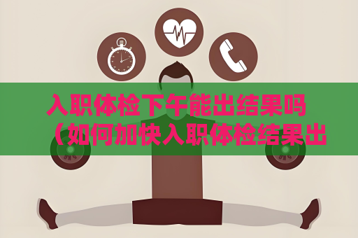 入職體檢下午能出結果嗎 （如何加快入職體檢結果出具時間）