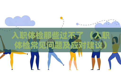 入職體檢那些過不了 （入職體檢常見問題及應對建議）