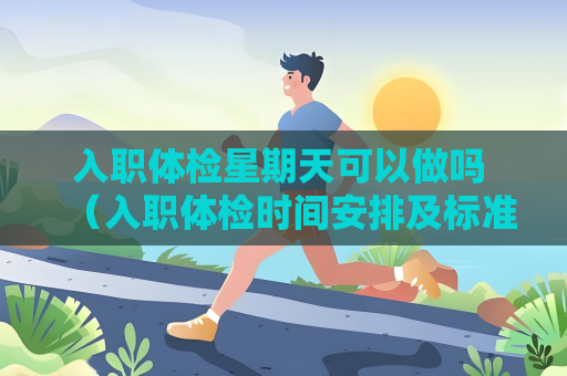 入職體檢星期天可以做嗎 （入職體檢時間安排及標準解析）
