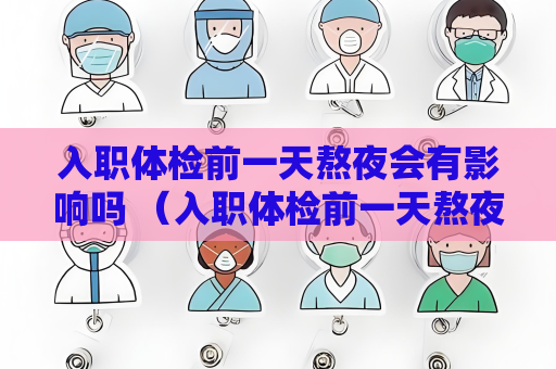 入職體檢前一天熬夜會有影響嗎 （入職體檢前一天熬夜會影響體檢結果）
