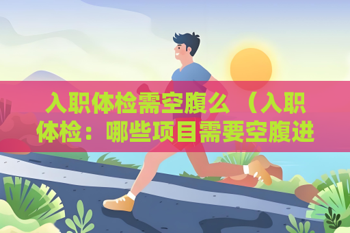 入職體檢需空腹么 （入職體檢：哪些項(xiàng)目需要空腹進(jìn)行？）