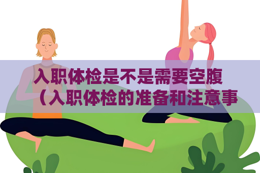 入職體檢是不是需要空腹 （入職體檢的準備和注意事項）