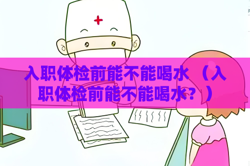 入職體檢前能不能喝水 （入職體檢前能不能喝水？）