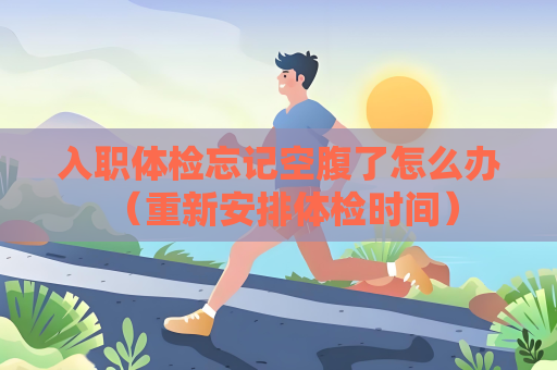 入職體檢忘記空腹了怎么辦 （重新安排體檢時間）