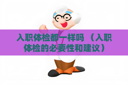入職體檢都一樣嗎 （入職體檢的必要性和建議）