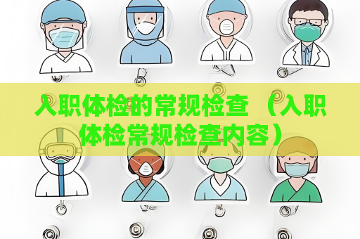 入職體檢的常規檢查 （入職體檢常規檢查內容）