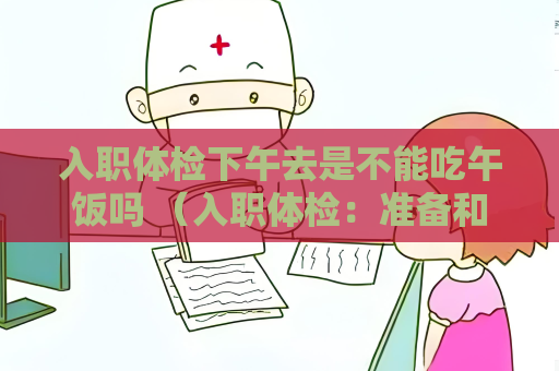 入職體檢下午去是不能吃午飯嗎 （入職體檢：準備和注意事項）