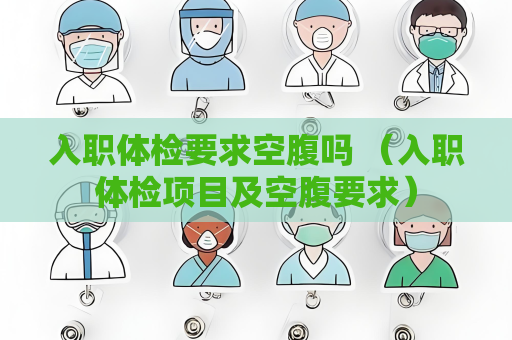 入職體檢要求空腹嗎 （入職體檢項目及空腹要求）