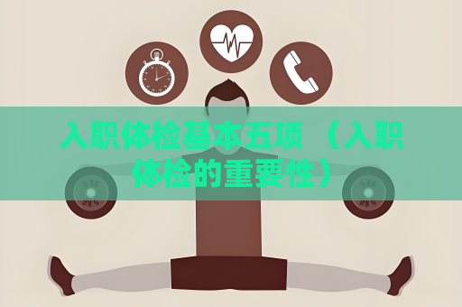 入職體檢基本五項 （入職體檢的重要性）