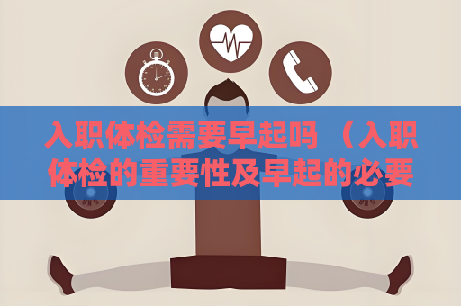 入職體檢需要早起嗎 （入職體檢的重要性及早起的必要性）