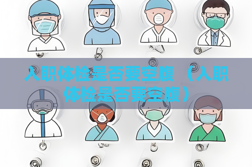 入職體檢是否要空腹 （入職體檢是否要空腹）