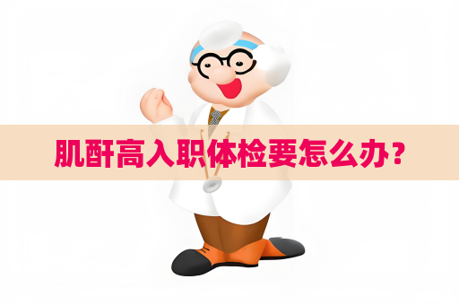 肌酐高入職體檢要怎么辦？