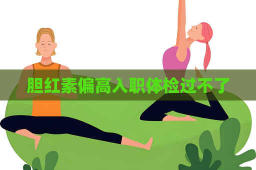 膽紅素偏高入職體檢過不了