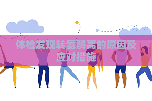 體檢發現轉氨酶高的原因及應對措施