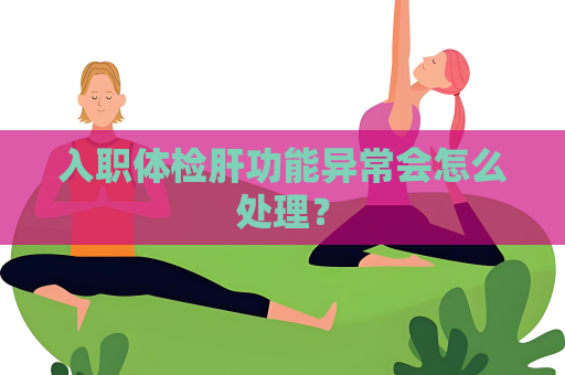 入職體檢肝功能異常會怎么處理？