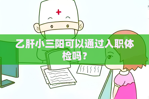 乙肝小三陽可以通過入職體檢嗎？