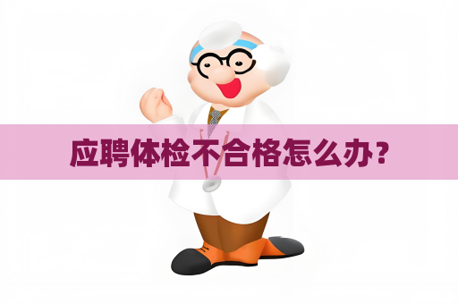 應聘體檢不合格怎么辦？